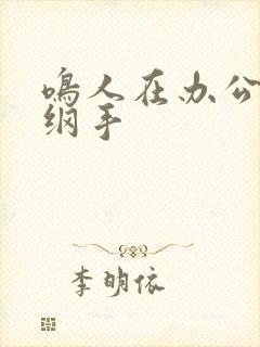 鸣人在办公室操纲手