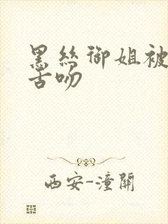 黑丝御姐被狂艹舌吻