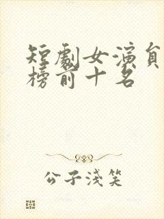 短剧女演员排行榜前十名