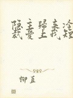 隐主归来冷艳总裁爱上我短剧全集