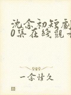 沈念初短剧100集在线观看