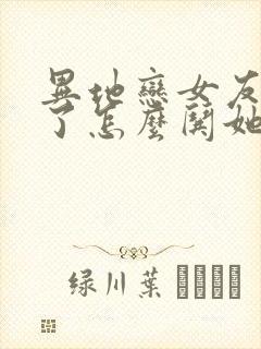 异地恋女友生气了怎么哄她开心