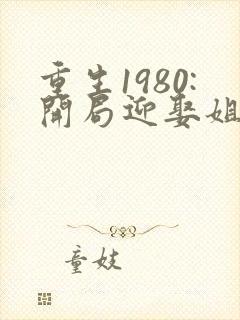 重生1980:开局迎娶姐姐闺蜜小说小说