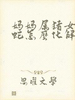 妈妈属猪女儿属蛇怎么化解