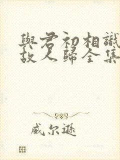 与君初相识恰似故人归全集免费看