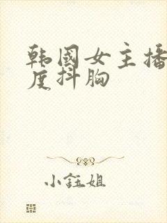 韩国女主播大尺度抖胸