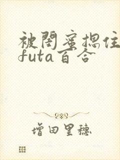 被闺蜜摁住强啪futa百合