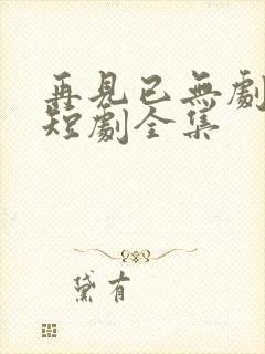 再见已无剧中人短剧全集