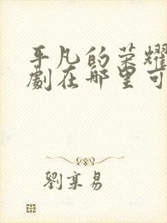 平凡的荣耀电视剧在哪里可以免费观看