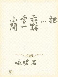 小雪乖…把腿张开一点