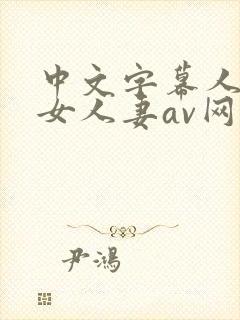 中文字幕人妻熟女人妻av网