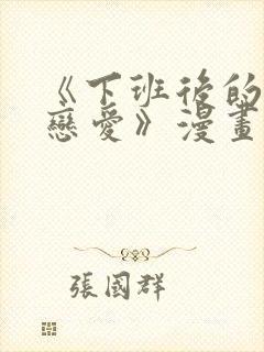 《下班后的列行恋爱》漫画免费阅读