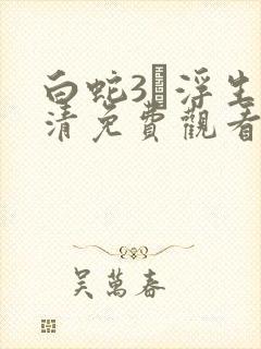 白蛇3·浮生高清免费观看完整版剧情