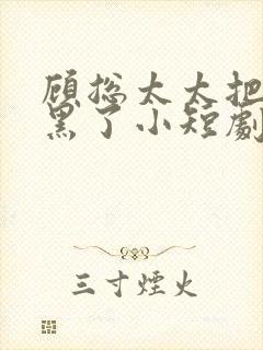 顾总太太把你拉黑了小短剧