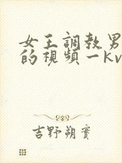 女王调教男贱奴的视频一kv