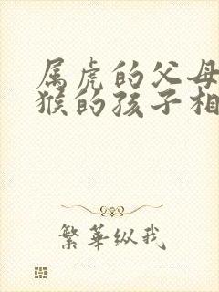 属虎的父母和属猴的孩子相克吗