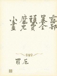 小魔头暴露啦漫画免费全部章节阅读