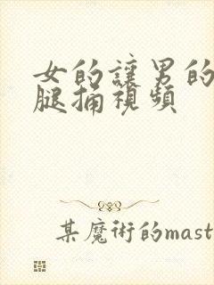 女的让男的扒开腿捅视频