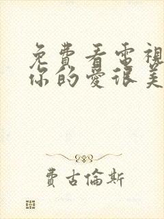 免费看电视剧对你的爱很美