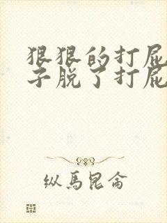 狠狠的打屁股裤子脱了打屁股视频