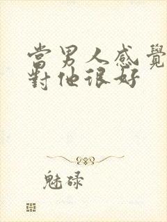 当男人感觉到你对他很好