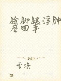 脸脚腿浮肿是怎么回事封面