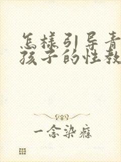 怎样引导青春期孩子的性教育