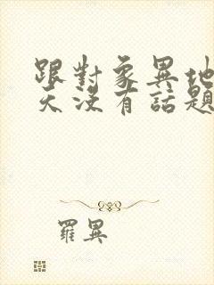 跟对象异地恋聊天没有话题怎么办