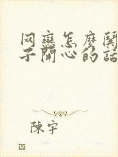 网恋怎么哄女孩子开心的话