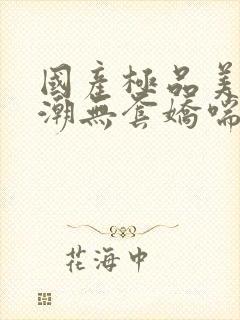 国产极品美女高潮无套娇喘封面