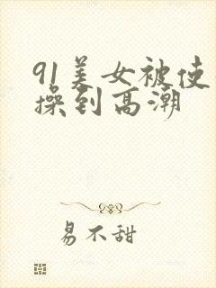 91美女被使劲操到高潮封面