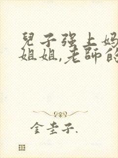 儿子强上妈妈,姐姐,老师的小说