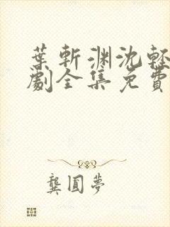 叶斩渊沈轻颜短剧全集免费观看