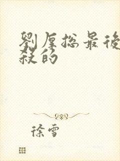 刘厚总最后被谁杀的