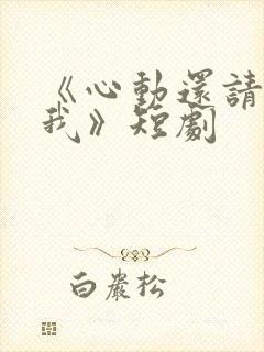 《心动还请告诉我》短剧