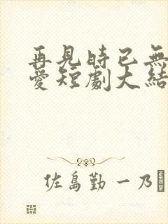 再见时已无恨无爱短剧大结局