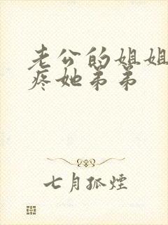 老公的姐姐很心疼她弟弟