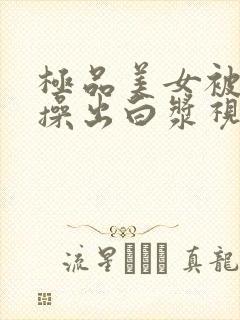 极品美女被男人操出白浆视频