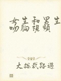 女生和男生吻戏吻胸视频