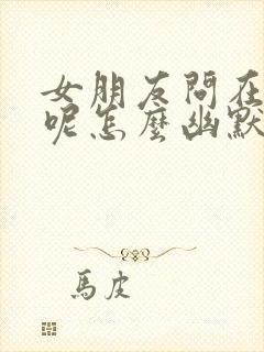 女朋友问在干嘛呢怎么幽默回复