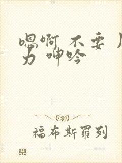 嗯啊 不要 用力 呻吟