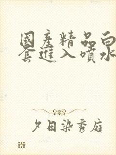 国产精品白丝无套进入喷水