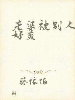 老婆被别人操的好爽