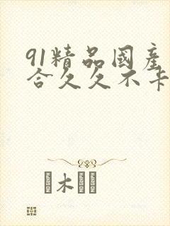 91精品国产综合久久不卡