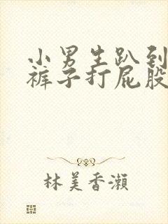 小男生趴到床脱裤子打屁股视频