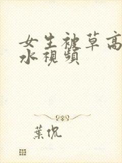 女生被草高潮喷水视频