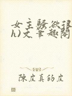 女主骚欲很大(h)文笔趣阁