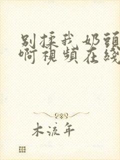 别揉我奶头～嗯啊视频在线