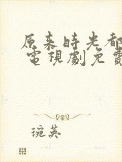 原来时光都记得 电视剧免费