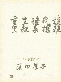 重生后我让前夫皇叔来抢亲免费阅读